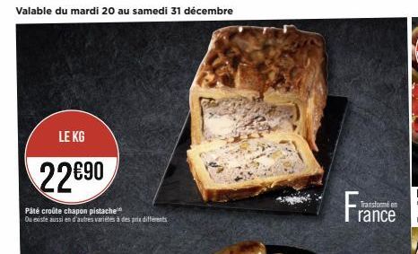 Valable du mardi 20 au samedi 31 décembre  LE KG  22690  Pâté croûte chapon pistache Ou existe aussi en d'autres variétés à des prix différents  France  Transformé en  