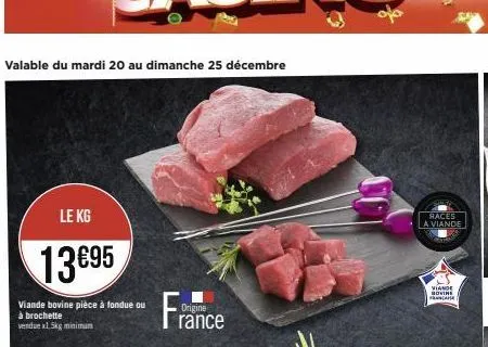 valable du mardi 20 au dimanche 25 décembre  le kg  13€95  viande bovine pièce à fondue ou à brochette vendue x1,5kg minimum  origine  rance  races a viande  viande bovine francane 