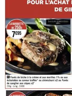 la barquette de 250g  7€95  b pavés de biche à la crème et aux morilles 1% ou aux échalottes ou saveur truffée ou chimichurri x2 ou pavés de sanglier aux cèpes x2" 250g-lekg: 31€80  saveurs forestiere