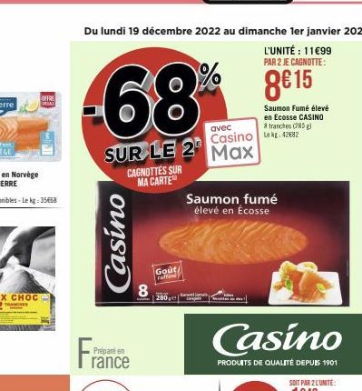 OFFRE CHAI  -68  Du lundi 19 décembre 2022 au dimanche 1er janvier 2023  L'UNITÉ : 11€99 PAR 2 JE CAGNOTTE:  8€ 15  Saumon Fumé élevé en Ecosse CASINO tranches (280g)  SUR LE 2 Max  Casino  Préparé en