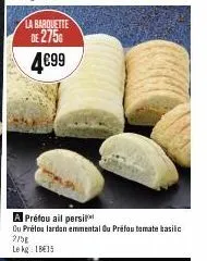 la barquette  de 275€  4€99  a préfou ail persi  ou prélos lardon emmental ou préfou tomate basilic 275g  le kg: 18€15 