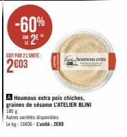 -60% 2⁰  SOIT PAR 2 LUNITE:  2003  houmous extra  A Houmous extra pois chiches, graines de sésame L'ATELIER BLINI 180 g  Autres variétés disponibles  Le kg: 16606-L'unité: 2€89 