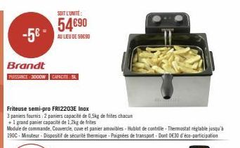 -5€ -  Brandt  PUISSANCE: 3000W CAPACIT SL  SOIT L'UNITÉ:  54€90  AU LIEU DE 59090  Friteuse semi-pro FR12203E Inox  3 paniers fournis: 2 paniers capacité de 0,5kg de frites chacun  + 1 grand panier c