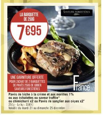 LA BARQUETTE DE 2500  7€95  UNE GARNITURE OFFERTE POUR L'ACHAT DE 2 BARQUETTES DE PAVÉS 250G DE GIBIER SAVEURS FORESTIÈRES  SAVEURS FORESTIÈRES  Trance  Pavés de biche à la crème et aux morilles 1%  o