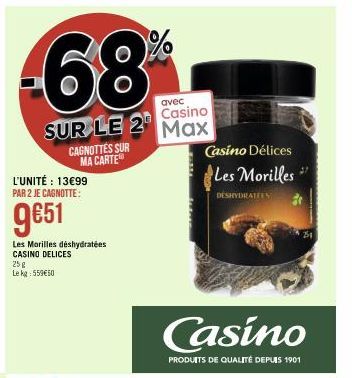 avec Casino  SUR LE 2 Max  CAGNOTTES SUR MA CARTE  L'UNITÉ : 13€99 PAR 2 JE CAGNOTTE:  9€51  Les Morilles déshydratées CASINO DELICES  25 g Lekg: 559€50  Casino Délices  Les Morilles  DÉSHYDRATERN  Ca