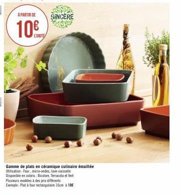 À PARTIR DE  10€  L'UNITE  SINCÈRE  Gamme de plats en céramique culinaire émaillée Utilisation: Four, micro-ondes, lave-vaisselle  Disponible en coloris: Bicolore, Terracota et Vert Plusieurs modèles 