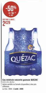 -50% 2²  SOIT PAR 2 L'UNITE:  2€29  TAU VERAL  QUÉZAC  1901  WILLE  6x1,15  Eau minérale naturelle gazeuse QUEZAC 6X1,15 L (6,9 L) Autres variétés ou formats disponibles à des prix différents  Le litr