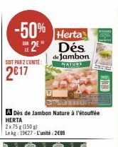 -50% Herta 2 Dés  SUR  de Jambon NATURL  SOIT PAR 2 L'UNITÉ:  2017  A Dès de Jambon Nature à l'étouffée HERTA  2x75 g (150 g)  Le kg: 19627-L'unité: 2689 