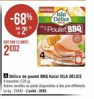 SOIT PAR 2 LUNITE:  2002  -68%  S2E  NOUVEAU  Isla Délice  CATAL  *Poulet BBQ  A Délice de poulet BBQ Halal ISLA DELICE 4 tranches (120 g)  Autres variétés ou poids disponibles à des prix différents L