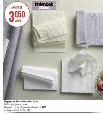 A PARTIR DE  L'UNITÉ  Nappes et Serviettes effet tissu  Coloris gris, perle et crème  Exemples: Lot de 12 serviettes 40x40cm à 3€50 ou Nappe rouleau 1,2x5m à 9€  finlandek Selection  