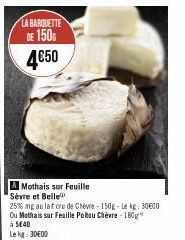 LA BARQUETTE  DE 150 4€50  A Mothais sur Feuille Sèvre et Belle  25% mg au lat cru de Chèvre-150g-Le kg: 30600 Ou Mothais sur Feuille Poitou Chèvre 180g à 540  Le kg: 30E00 