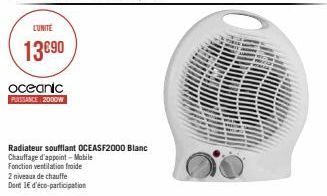 LUNITE  13€90  oceanic  PUISSANCE: 2000W  Radiateur soufflant OCEASF2000 Blanc  Chauffage d'appoint-Mobile  Fonction ventilation froide  2 niveaux de chauffe  Dont 16 d'éco-participation 