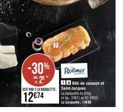 -30% 2E  SOIT PAR 2 LA BARQUETTE:  12€74  Rolmer  7 A Rôti de saumon et Saint-Jacques  La banquette de 450g Le kg: 33€31 ou X2 28631 La barquette: 1499 