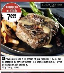 LA BARQUETTE DE 250G  7€95  B Pavés de biche à la crème et aux morilles 1% ou aux échalottes ou saveur truffée ou chimichurri x2 ou Pavés de sanglier aux cèpes x2" 250g-Lekg: 31€80  SAVEURS FORESTIERE