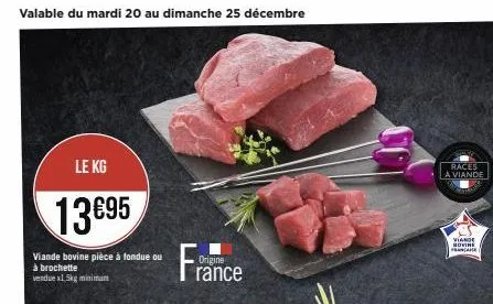 valable du mardi 20 au dimanche 25 décembre  le kg  13€95  viande bovine pièce à fondue ou à brochette vendue x1,5kg minimum  origine  rance  races a viande  viande bovine francane 