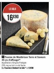 LE KILO  16€90  Fourme de Montbrison Terre et Saveurs  45 jrs d'affinage  Appellation of Origine Frotégée  29% mg au lait cru de Vache.  Ou Fourme d'Ambert le kilo à 12€90 