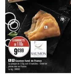 la barquette  de 110  9€99  6  saumon  be france  6b saumon fumé de france  la plaque de 110g soit 4 tranches-elevé en pleine mer en france le kg 90€82 