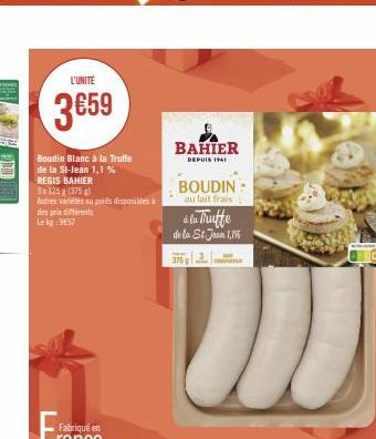 L'UNITÉ  3€59  Boudin Blanc à la Truffe de la St-Jean 1,1% REGIS BAHIER  3x125x (375g) Autres varietés au poids disponibles a  des prix different  Le kg: 9657  BAHIER  DEPUIS 1941  de la Truffe de la 