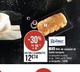 -30% 2E  SOIT PAR 2 LA BARQUETTE:  12€74  Rolmer  7 A Rôti de saumon et Saint-Jacques  La banquette de 450g Le kg: 33€31 ou X2 28631 La barquette: 1499 