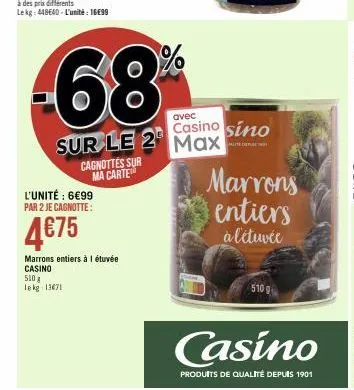 l'unité : 6€99 par 2 je cagnotte:  4€75  cagnottes sur ma carte  marrons entiers à l étuvée casino 510 g lekg 13671  sur le 2 max  avec  casino sino  marrons entiers  à l'étuvée  510  casino  produits