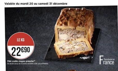 Valable du mardi 20 au samedi 31 décembre  LE KG  22690  Pâté croûte chapon pistache Ou existe aussi en d'autres variétés à des prix différents  France  Transformé en  