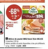 soit par 2 lunite:  2002  -68%  s2e  nouveau  isla délice  catal  *poulet bbq  a délice de poulet bbq halal isla delice 4 tranches (120 g)  autres variétés ou poids disponibles à des prix différents l