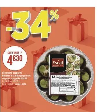 34%  soit l'unité:"  4€30  escargots préparés recette à la bourguignonne, moyens, surgelés escal l'assiette de 12 (688) le kg 63€24 l'unité: ges2  escal 