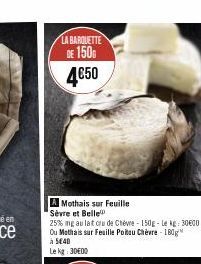 LA BARQUETTE  DE 150 4€50  A Mothais sur Feuille Sèvre et Belle  25% mg au lat cru de Chèvre-150g-Le kg: 30600 Ou Mothais sur Feuille Poitou Chèvre 180g à 540  Le kg: 30E00 