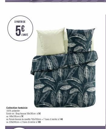 À PARTIR DE  5€  L'UNITE  Collection fantaisie  100% polyester  Existe en: Drap housse 90x190cm à 5€  ou 140x190cm à 7€  os Parure housse de couette 200x200cm +2 taies d'oreiller à 14€ ou 220x240cm + 