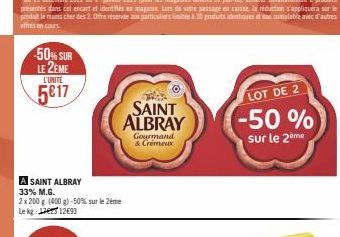 50% SUR LE 2EME L'UNITÉ  5817  SAINT ALBRAY 33% M.G.  2x 200 g (400 g) -50% sur le 2ème Le kg 1293  SAINT ALBRAY  Gourmand  & Crémeux  LOT DE 2  -50% sur le 2⁰me 