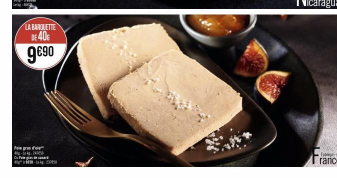 LA BARQUETTE DE 40G  9€90  Foie gras d'oie 40g-Le kg: 24750  Ou Foie gras de canard  40g à 9E5D-Le kg: 237€50 