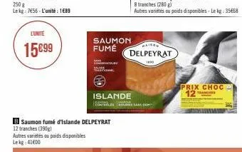 lunite  15€99  250 g  le kg: 7455 - l'unité : 1689  b saumon fumé d'islande delpeyrat  12 tranches (390) autres variétés au poids disponibles lekg: 41600  saumon fumé  co  trst  maison  delpeyrat  10 