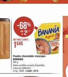 -68%  SUR  2  SOIT PAR 2 L'UNITÉ  1€45  Poudre chocolatée classique BANANIA  400 g  BANANIA  Original CACAO  Autres variétés ou poids disponibles à des prix différents  Le kg: 5648-L'unité:2€19 