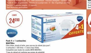 L'UNITE  24€90  BRITA  Pack 4 + 1 cartouches MAXTRA+  Filtre chlore, plomb et tartre, pour une eau du robinet plus pure".  5 cartouches - 500 litres-5 mois d'eau filtrée  Compatible avec toutes les ca