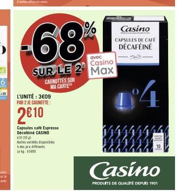 -68  avec  SUR LE 2 Max  Casino  CAGNOTTES SUR MA CARTE  L'UNITÉ : 3€09 PAR 2 JE CAGNOTTE:  2€10  Capsules café Espresso Décaféiné CASINO  X10 (50g)  Autres variétés disponibles  à des prix différents