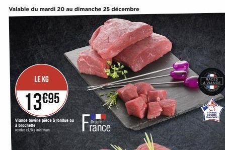 Valable du mardi 20 au dimanche 25 décembre  LE KG  13€95  Viande bovine pièce à fondue ou à brochette vendue x1,5kg minimum  Origine  rance  RACES A VIANDE  VIANDE BOVINE FRANCANE 