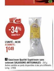 care  -34%  CAUNETTES  L'UNITÉ : 4€39 JE CAGNOTTE:  1649  A Saucisson Qualité Supérieure sans colorant SALAISONS ARTISANALES - 250 g Autres variétés ou poids disponibles à des prix différents Lekg 17€