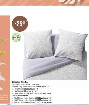 -25%  SINCERE  Collection MELINA  100% coton 57 fils certifié "OEKO-TEX  Existe en: Drap housse 90x190cm à 9€ au lieu de 12€  ou 140x190cm à 10€50 au lieu de 14€  ou 160x200cm à 12€ au lieu de 16€  ou