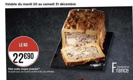 valable du mardi 20 au samedi 31 décembre  le kg  22690  pâté croûte chapon pistache ou existe aussi en d'autres variétés à des prix différents  france  transformé en  