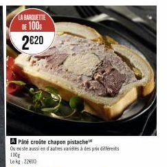 LA BARQUETTE  DE 100€ 2€20  Pâté croûte chapon pistache  Ou existe aussien d'autres variétés à des prix différents  100g  Le kg: 22EUD 