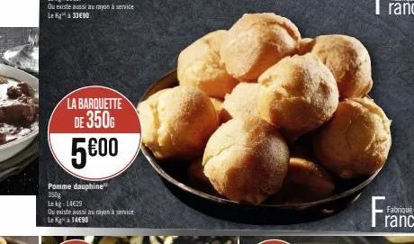 la barquette de 350g  5€00  pomme dauphine" 350g  lekg: 14€29  ou existe aussi au rayon à service le k à 14€90  fra 