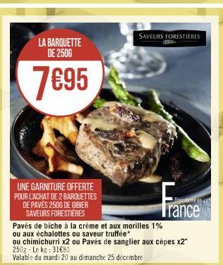 LA BARQUETTE DE 2500  7€95  UNE GARNITURE OFFERTE POUR L'ACHAT DE 2 BARQUETTES DE PAVÉS 250G DE GIBIER SAVEURS FORESTIÈRES  SAVEURS FORESTIÈRES  Trance  Pavés de biche à la crème et aux morilles 1%  o