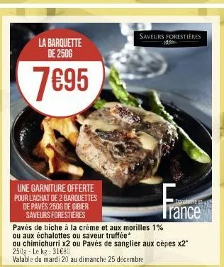 la barquette de 2500  7€95  une garniture offerte pour l'achat de 2 barquettes de pavés 250g de gibier saveurs forestières  saveurs forestières  trance  pavés de biche à la crème et aux morilles 1%  o