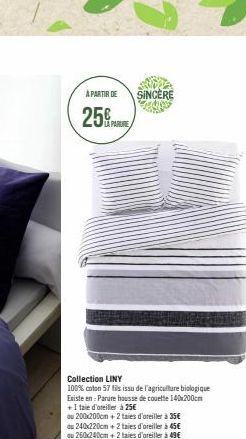 À PARTIR DE SINCÈRE  25%  Collection LINY  100% coton 57 fils issu de l'agriculture biologique  Existe en: Parure housse de couette 140x200cm  + 1 taie d'oreiller à 25€  du 200x200cm + 2 taies d'oreil