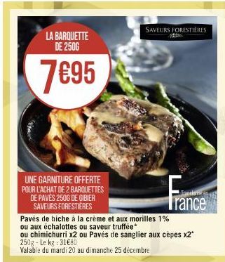 LA BARQUETTE DE 2500  7€95  UNE GARNITURE OFFERTE POUR L'ACHAT DE 2 BARQUETTES DE PAVÉS 250G DE GIBIER SAVEURS FORESTIÈRES  SAVEURS FORESTIÈRES  Trance  Pavés de biche à la crème et aux morilles 1%  o