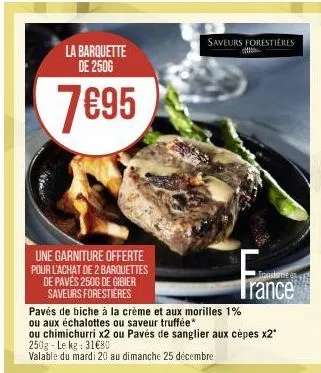 la barquette de 2500  7€95  une garniture offerte pour l'achat de 2 barquettes de pavés 250g de gibier saveurs forestières  saveurs forestières  trance  pavés de biche à la crème et aux morilles 1%  o