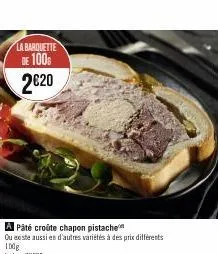 la barquette  de 100€ 2€20  pâté croûte chapon pistache  ou existe aussien d'autres variétés à des prix différents  100g  le kg: 22eud 