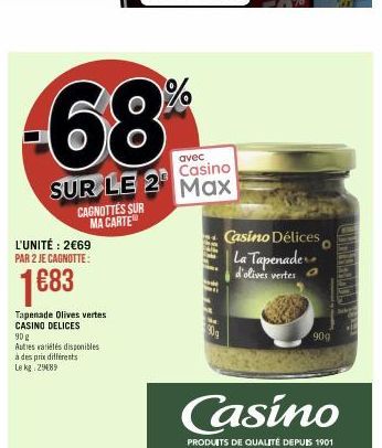 avec Casino  SUR LE 2 Max  CAGNOTTES SUR MA CARTE  L'UNITÉ: 2€69 PAR 2 JE CAGNOTTE:  1683  Tapenade Olives vertes CASINO DELICES  90 g  Autres variétés disponibles à des prix différents  Le kg 29089  