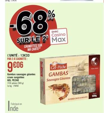 L'UNITÉ : 13€33 PAR 2 JE CAGNOTTE:  9€06  Fabriqué en  Inde  Gambas sauvages géantes crues surgelées GEL PECHE  7/10 pièces (500 gl Le kg 25666  CAGNOTTES SUR MA CARTE  68  avec  Casino  SUR LE 2 Max 