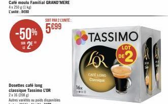 -50%  2⁰  LE  Café moulu Familial GRAND MERE 4x250 g (1 kg) L'unité: BEBD  SOIT PAR 2 L'UNITE:  5099  Dosettes café long classique Tassimo L'OR 2x 16 (208)  Autres variétés ou poids disponibles Lekg: 